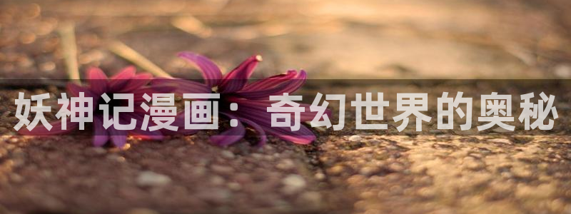 歪歪漫画羞羞：妖神记漫画：奇幻世界的奥秘