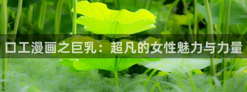 2021歪歪漫画画漫画：口工漫画之巨乳：超凡的女性魅力与力量
